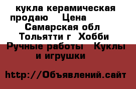 кукла керамическая продаю  › Цена ­ 2 500 - Самарская обл., Тольятти г. Хобби. Ручные работы » Куклы и игрушки   